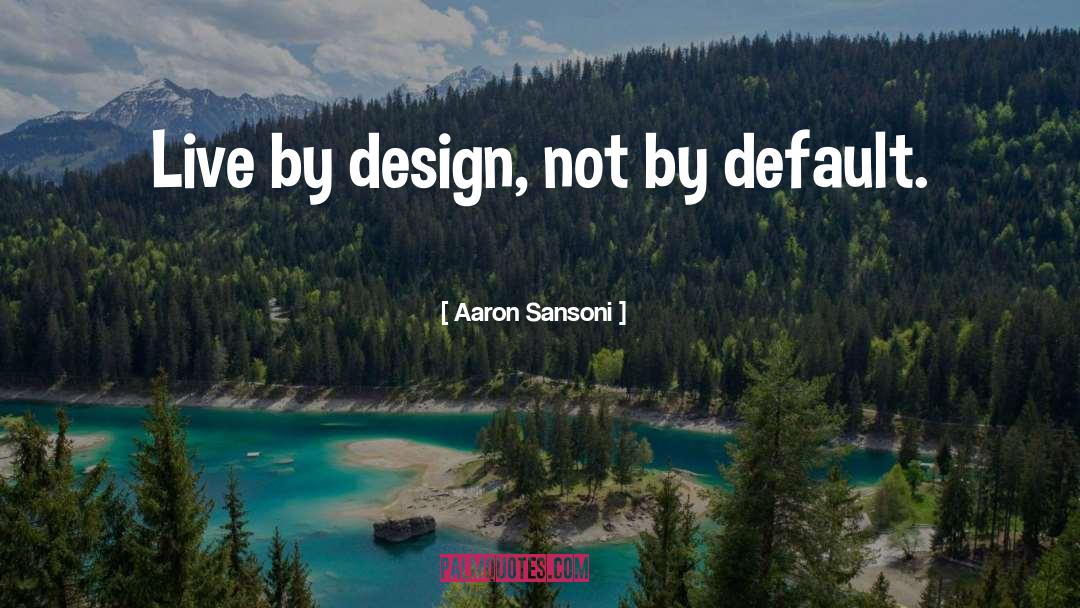 Aaron Sansoni Quotes: Live by design, not by