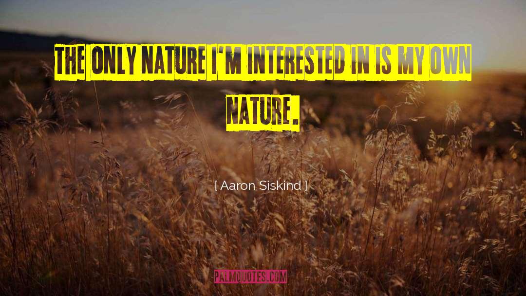 Aaron Siskind Quotes: The only nature I'm interested