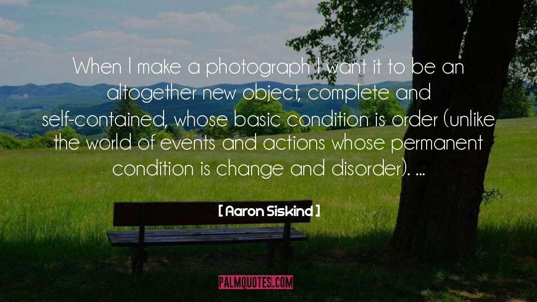 Aaron Siskind Quotes: When I make a photograph