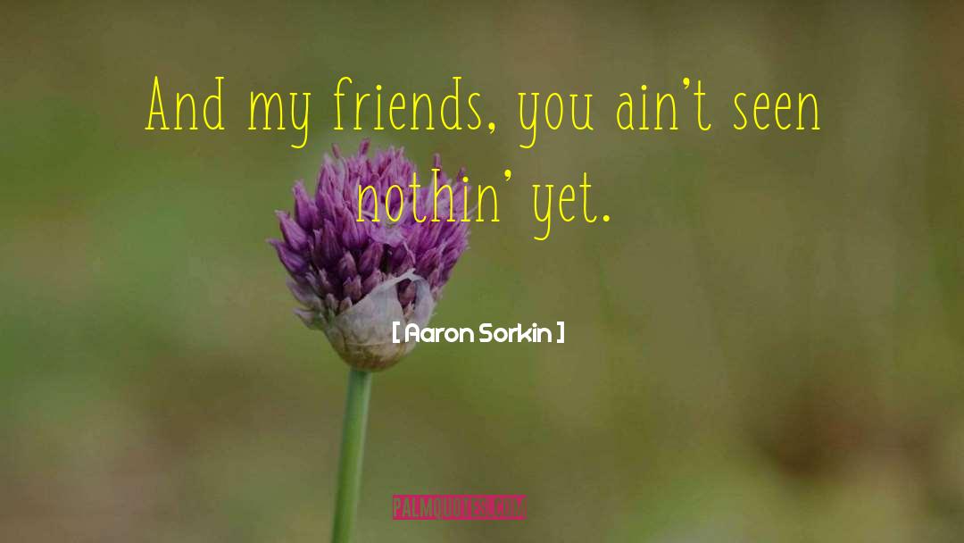 Aaron Sorkin Quotes: And my friends, you ain't