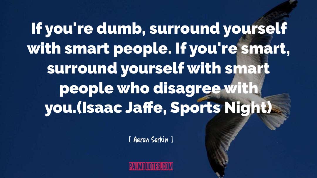 Aaron Sorkin Quotes: If you're dumb, surround yourself