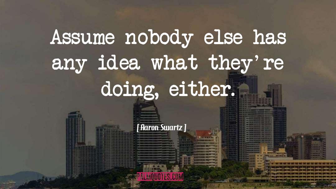 Aaron Swartz Quotes: Assume nobody else has any