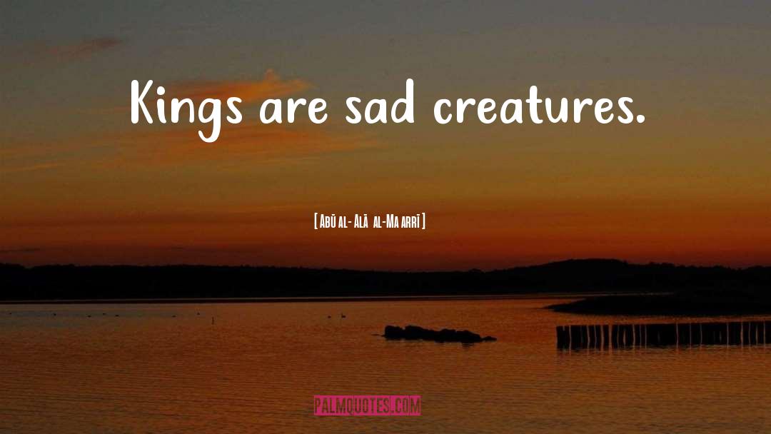 Abū Al-ʿAlāʾ Al-Maʿarrī Quotes: Kings are sad creatures.