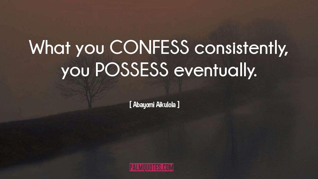 Abayomi Aikulola Quotes: What you CONFESS consistently, you
