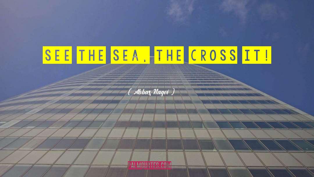 Abbas Naqvi Quotes: See the Sea, the cross