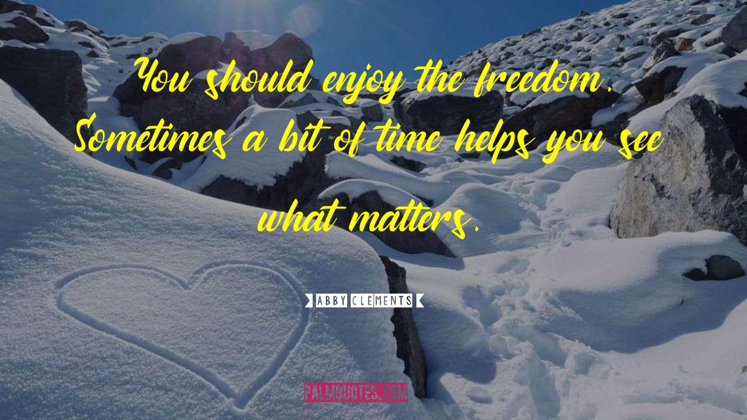 Abby Clements Quotes: You should enjoy the freedom.