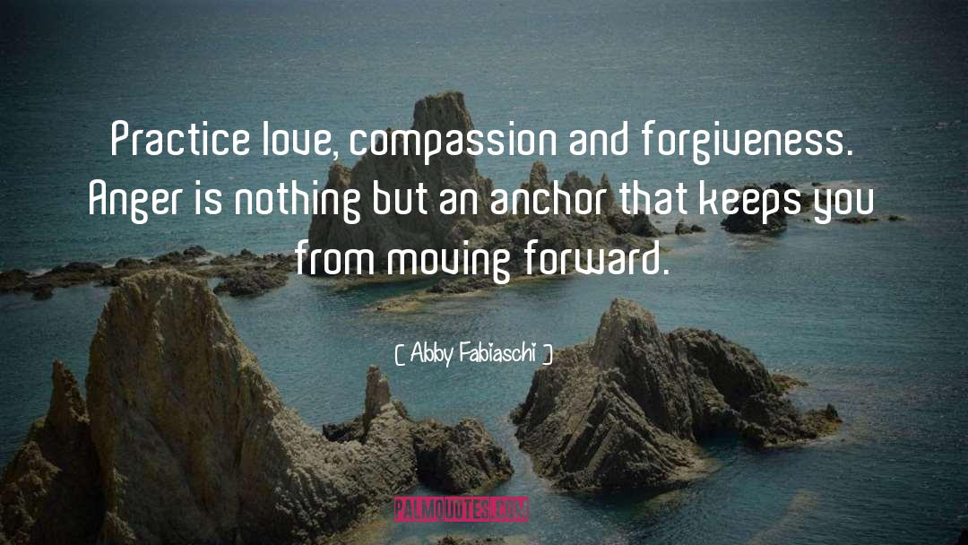 Abby Fabiaschi Quotes: Practice love, compassion and forgiveness.