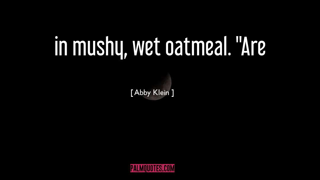 Abby Klein Quotes: in mushy, wet oatmeal. 