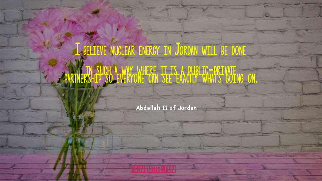 Abdallah II Of Jordan Quotes: I believe nuclear energy in