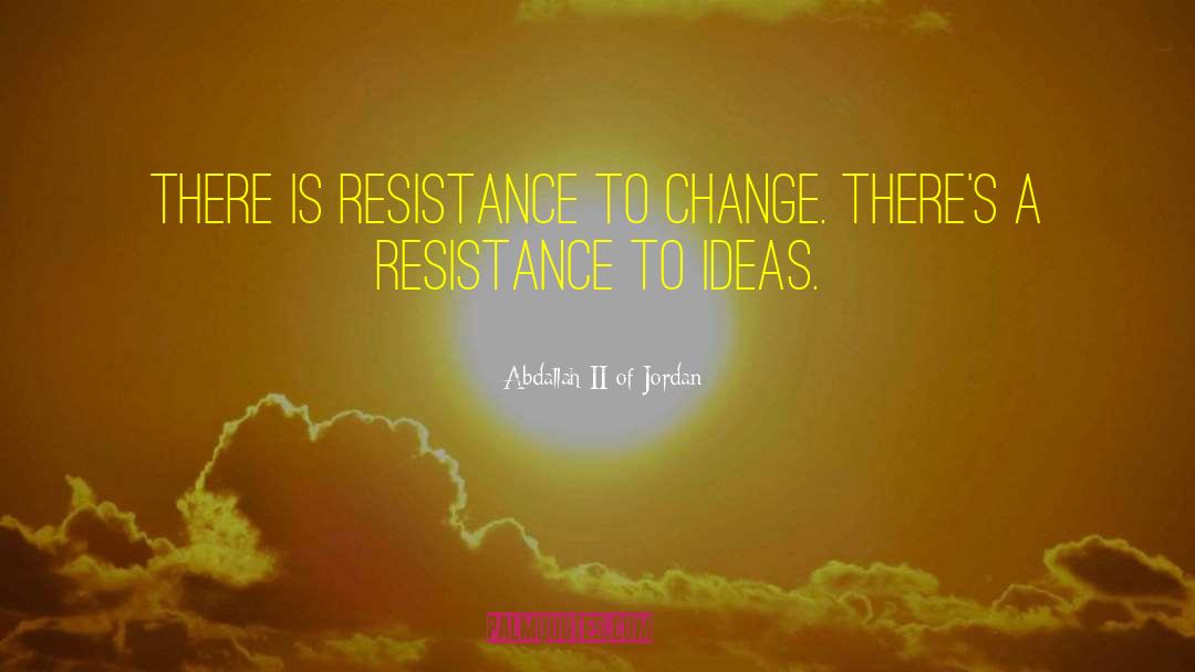 Abdallah II Of Jordan Quotes: There is resistance to change.