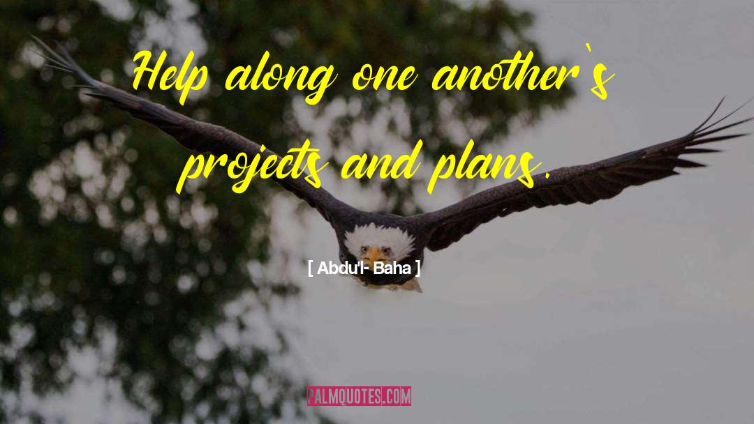 Abdu'l- Baha Quotes: Help along one another's projects