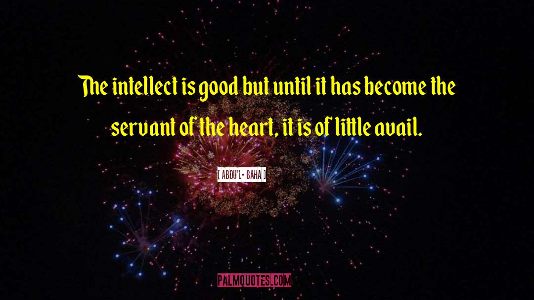 Abdu'l- Baha Quotes: The intellect is good but