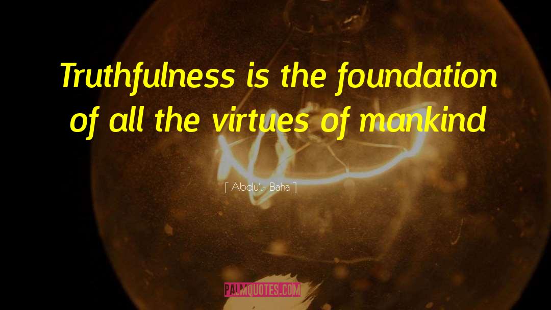 Abdu'l- Baha Quotes: Truthfulness is the foundation of