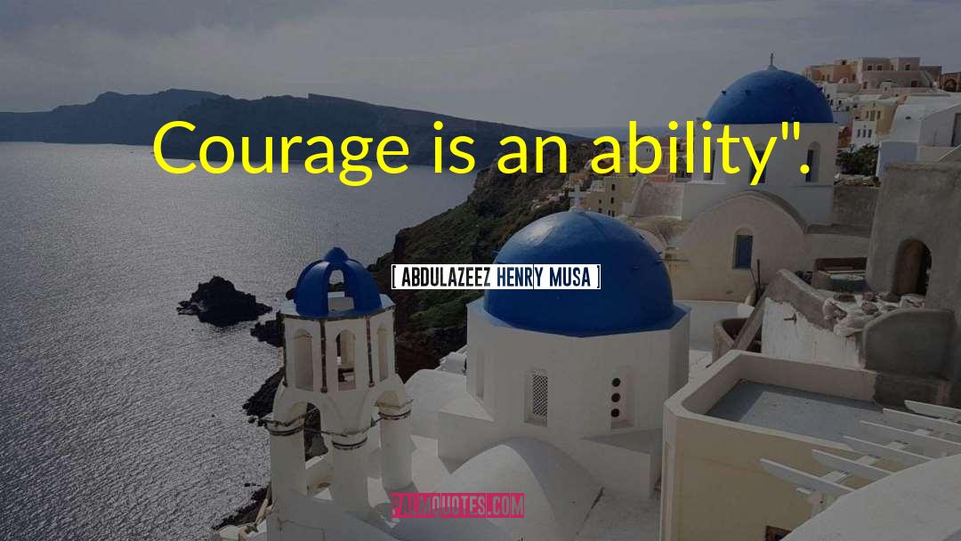 Abdulazeez Henry Musa Quotes: Courage is an ability