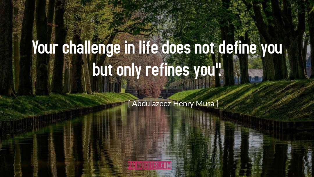 Abdulazeez Henry Musa Quotes: Your challenge in life does