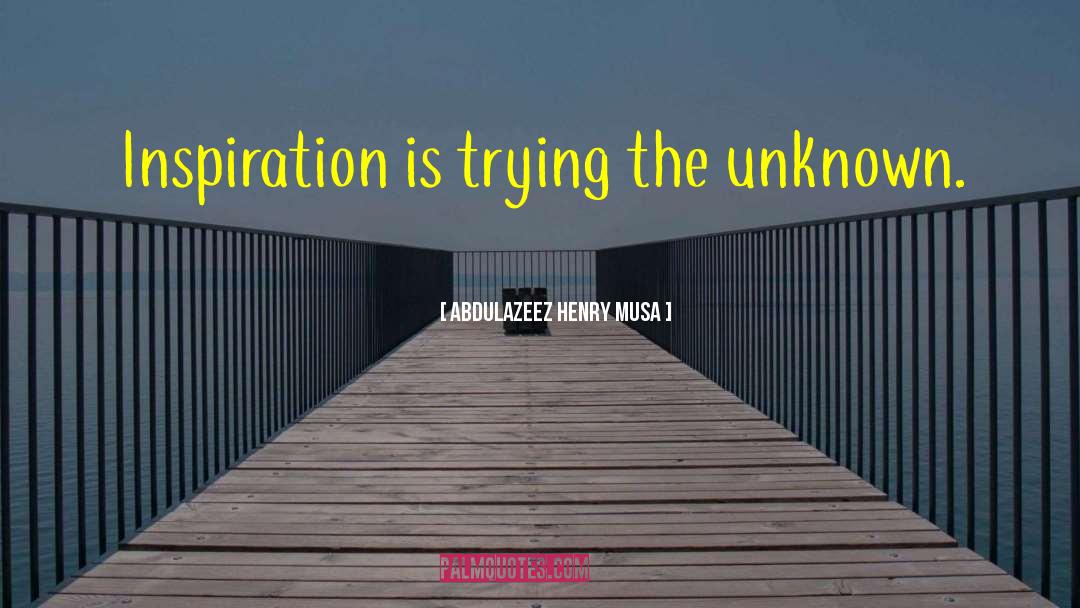 Abdulazeez Henry Musa Quotes: Inspiration is trying the unknown.