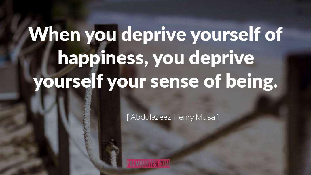Abdulazeez Henry Musa Quotes: When you deprive yourself of