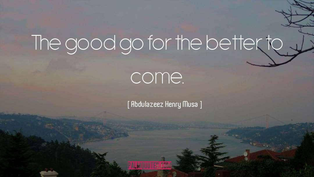 Abdulazeez Henry Musa Quotes: The good go for the