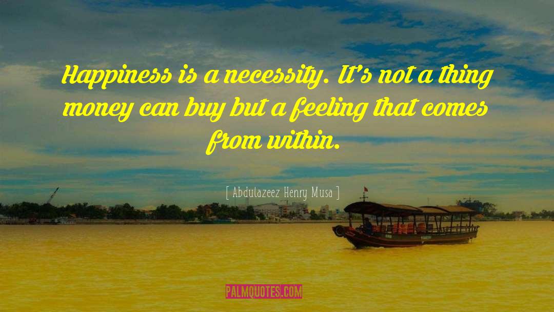Abdulazeez Henry Musa Quotes: Happiness is a necessity. It's