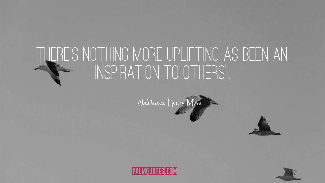 Abdulazeez Henry Musa Quotes: There's nothing more uplifting as