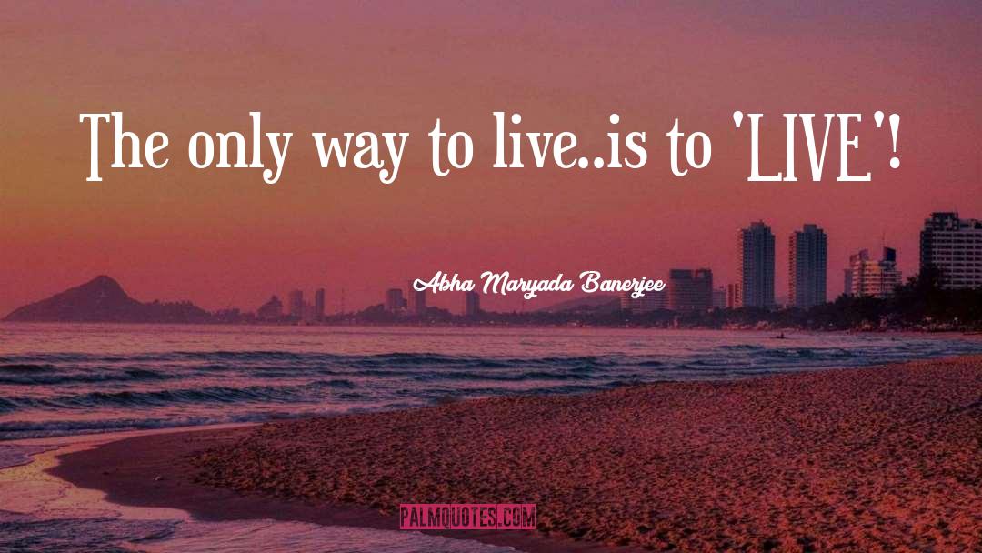 Abha Maryada Banerjee Quotes: The only way to live..is