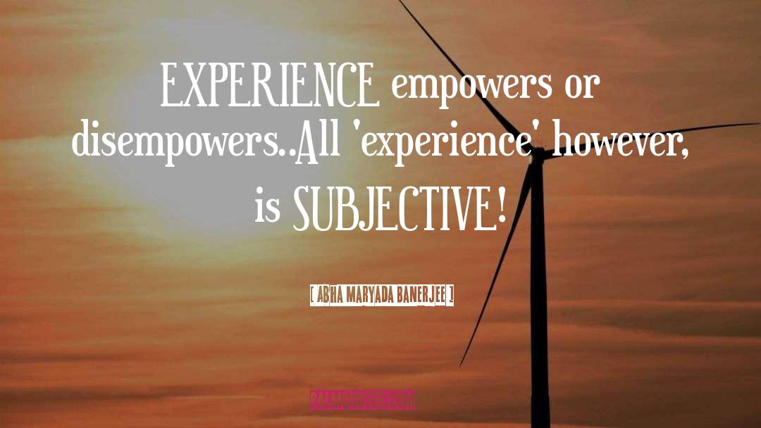 Abha Maryada Banerjee Quotes: EXPERIENCE empowers or disempowers..<br />All