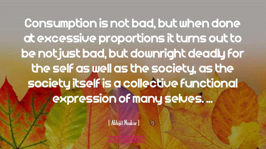 Abhijit Naskar Quotes: Consumption is not bad, but