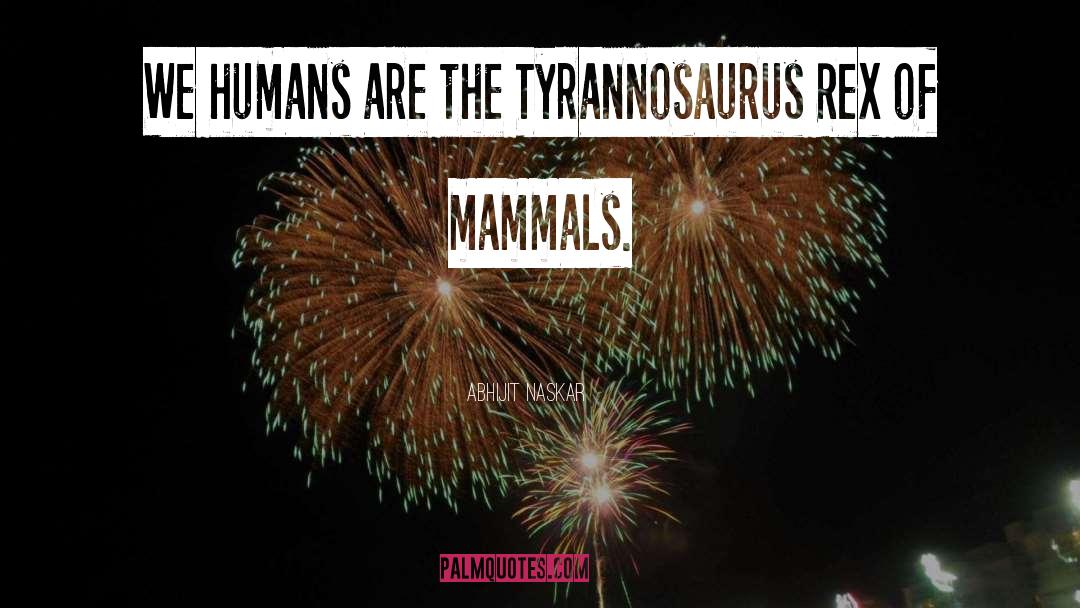 Abhijit Naskar Quotes: We humans are the Tyrannosaurus