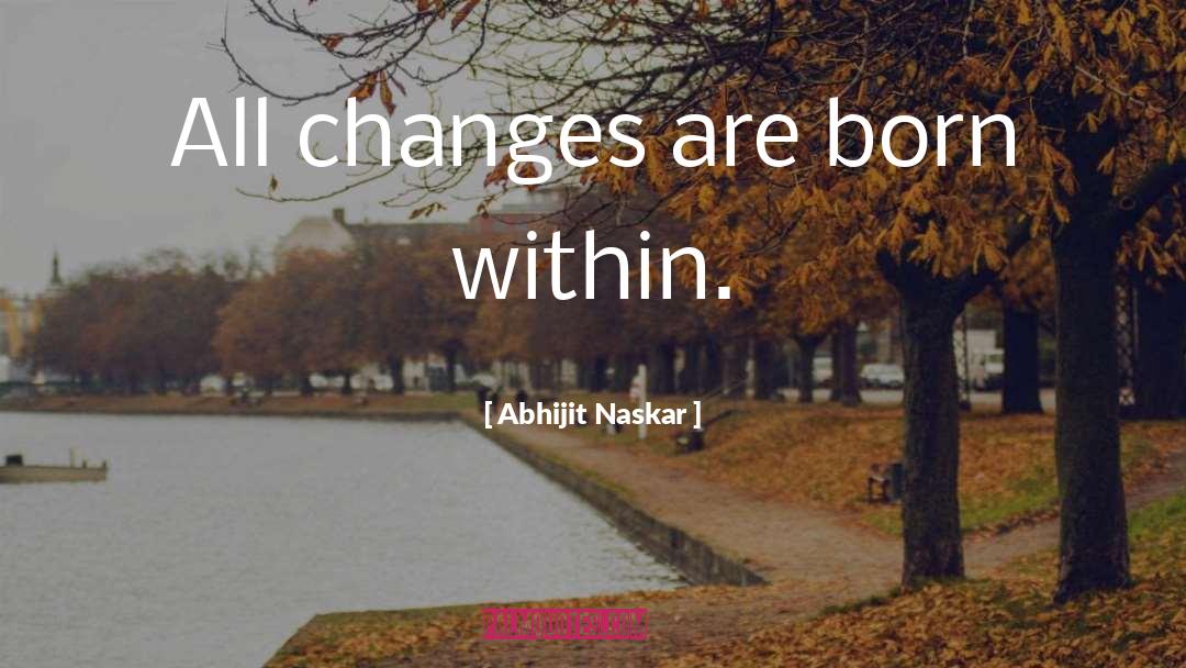 Abhijit Naskar Quotes: All changes are born within.