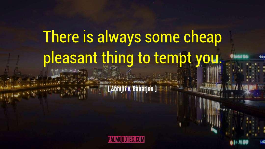 Abhijit V. Banerjee Quotes: There is always some cheap