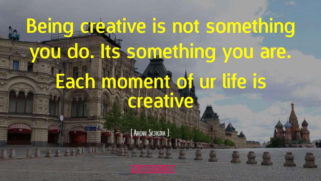 Abhinav Srivastava Quotes: Being creative is not something