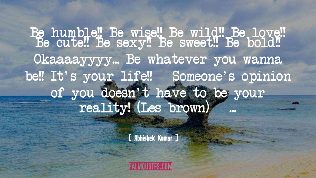 Abhishek Kumar Quotes: Be humble!! Be wise!! Be