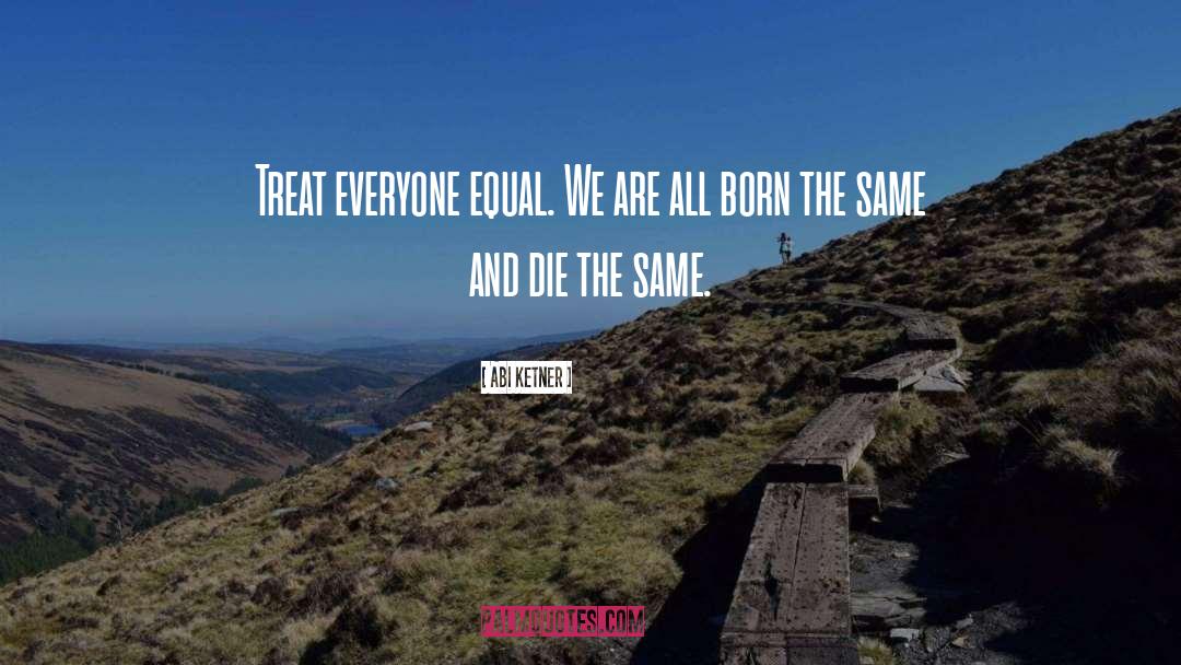 Abi Ketner Quotes: Treat everyone equal. We are