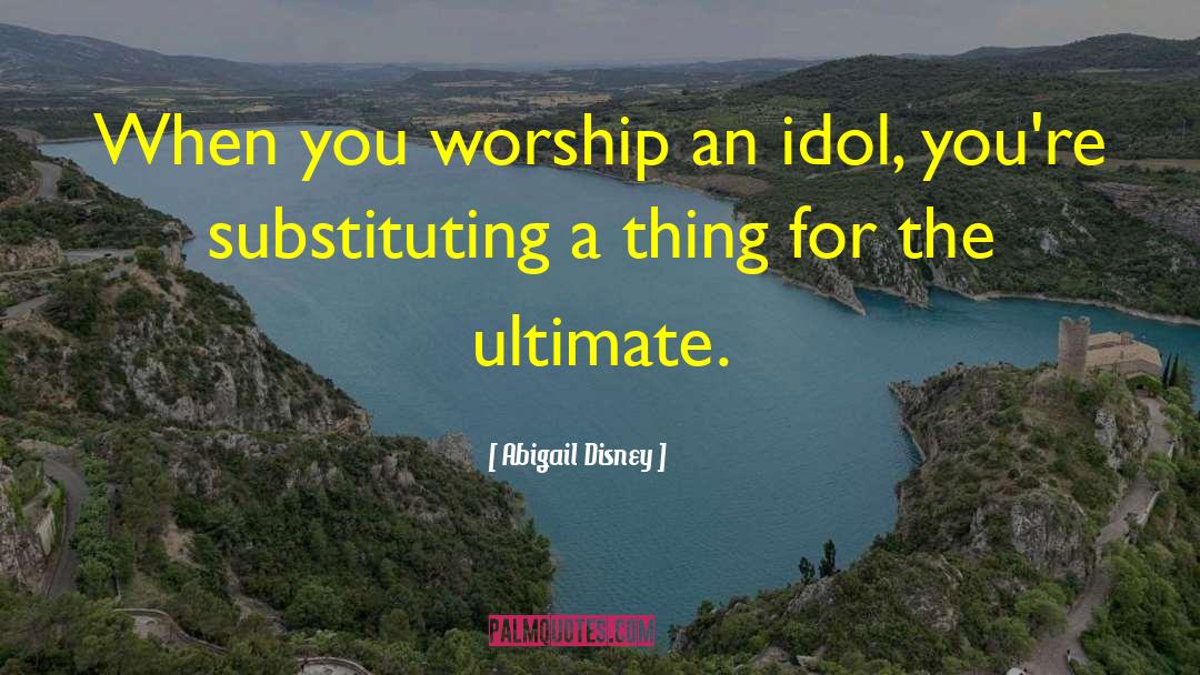 Abigail Disney Quotes: When you worship an idol,