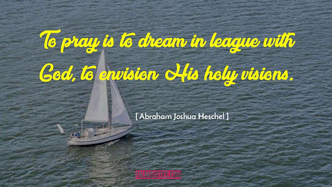 Abraham Joshua Heschel Quotes: To pray is to dream