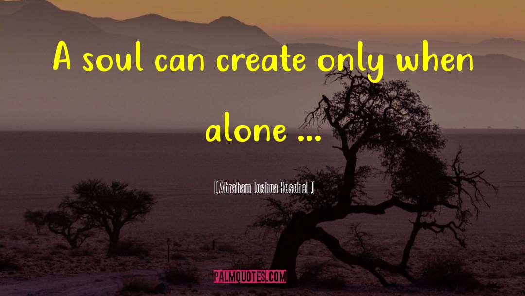 Abraham Joshua Heschel Quotes: A soul can create only