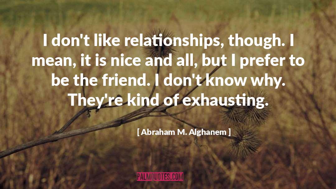 Abraham M. Alghanem Quotes: I don't like relationships, though.