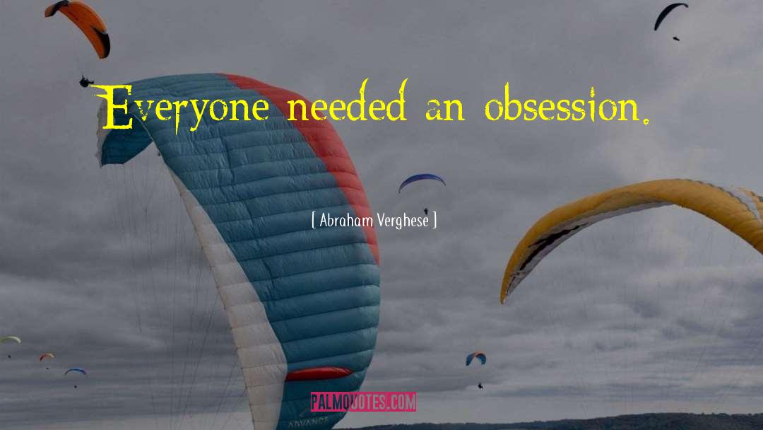 Abraham Verghese Quotes: Everyone needed an obsession.
