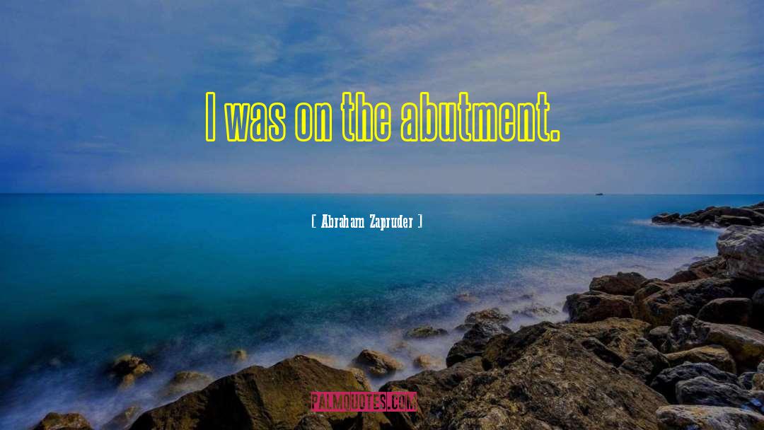 Abraham Zapruder Quotes: I was on the abutment.