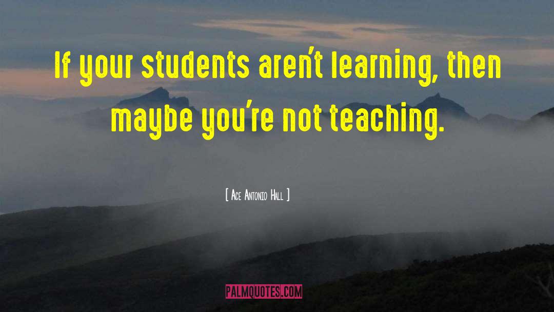 Ace Antonio Hall Quotes: If your students aren't learning,