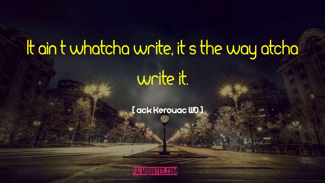 Ack Kerouac WD Quotes: It ain't whatcha write, it's