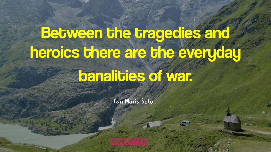 Ada Maria Soto Quotes: Between the tragedies and heroics