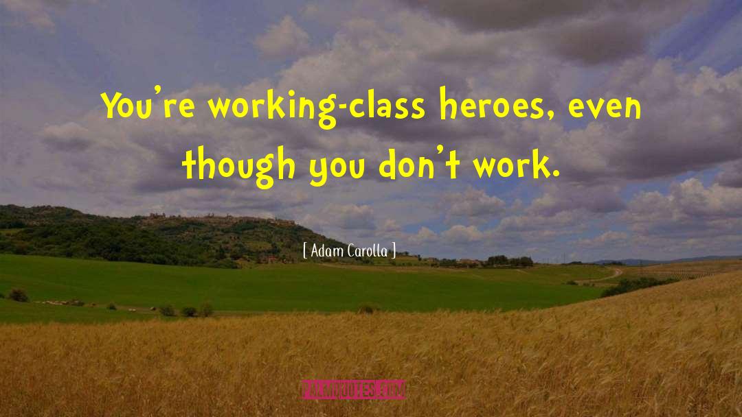 Adam Carolla Quotes: You're working-class heroes, even though