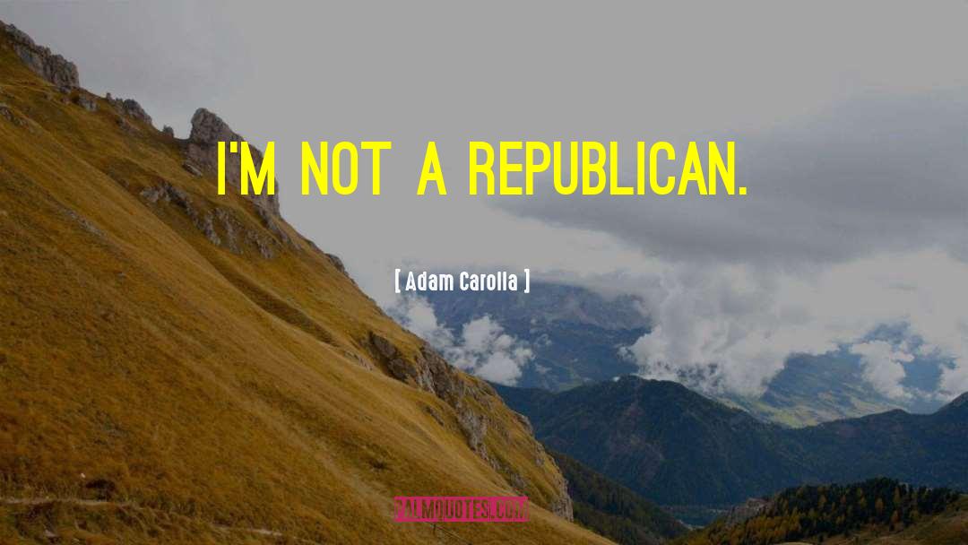 Adam Carolla Quotes: I'm not a Republican.