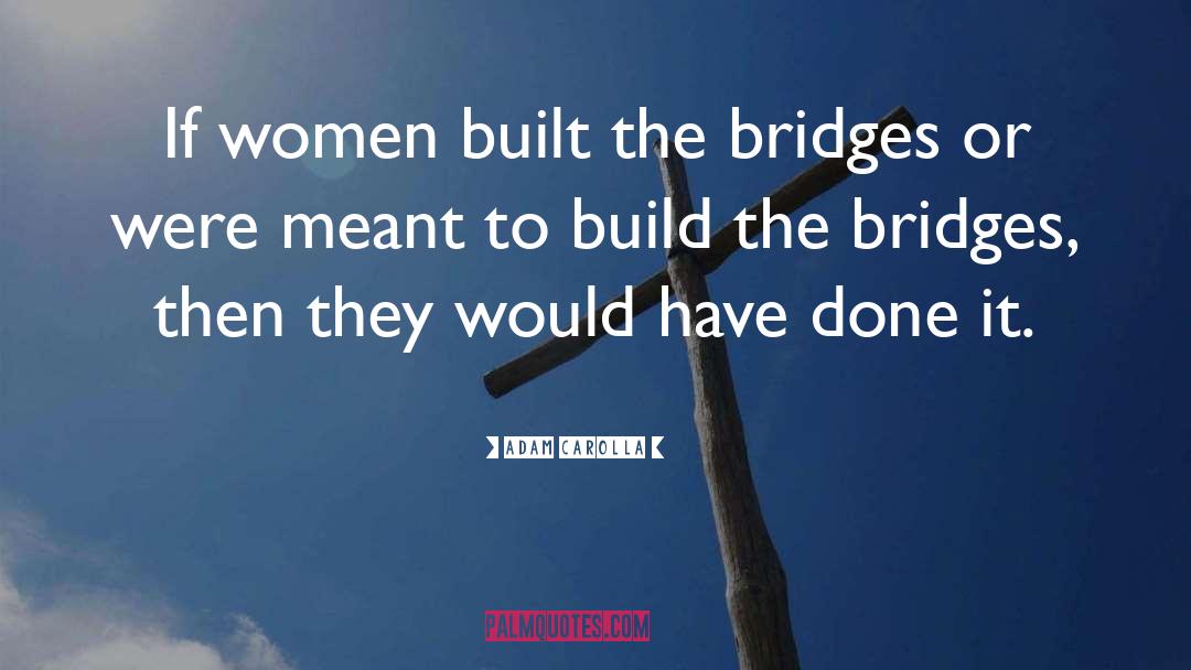 Adam Carolla Quotes: If women built the bridges