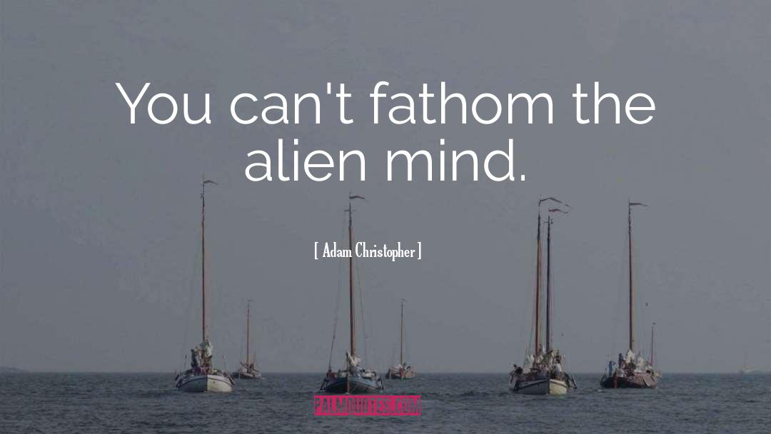 Adam Christopher Quotes: You can't fathom the alien