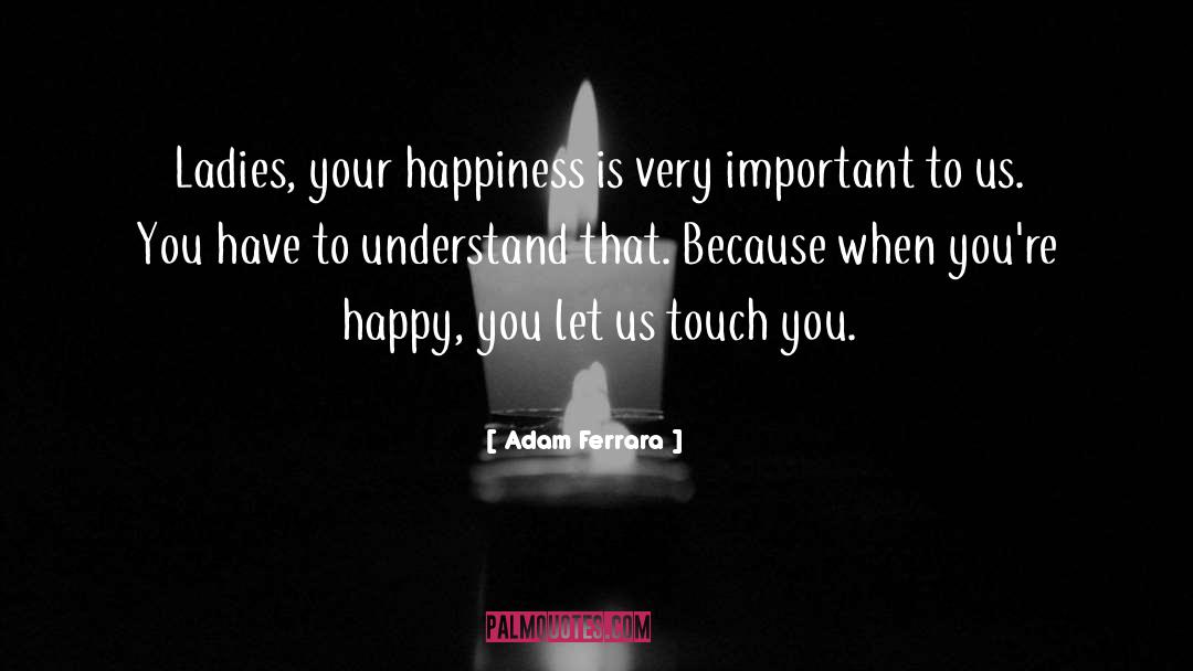 Adam Ferrara Quotes: Ladies, your happiness is very