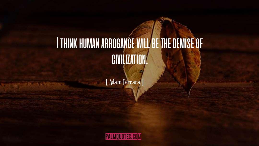 Adam Ferrara Quotes: I think human arrogance will