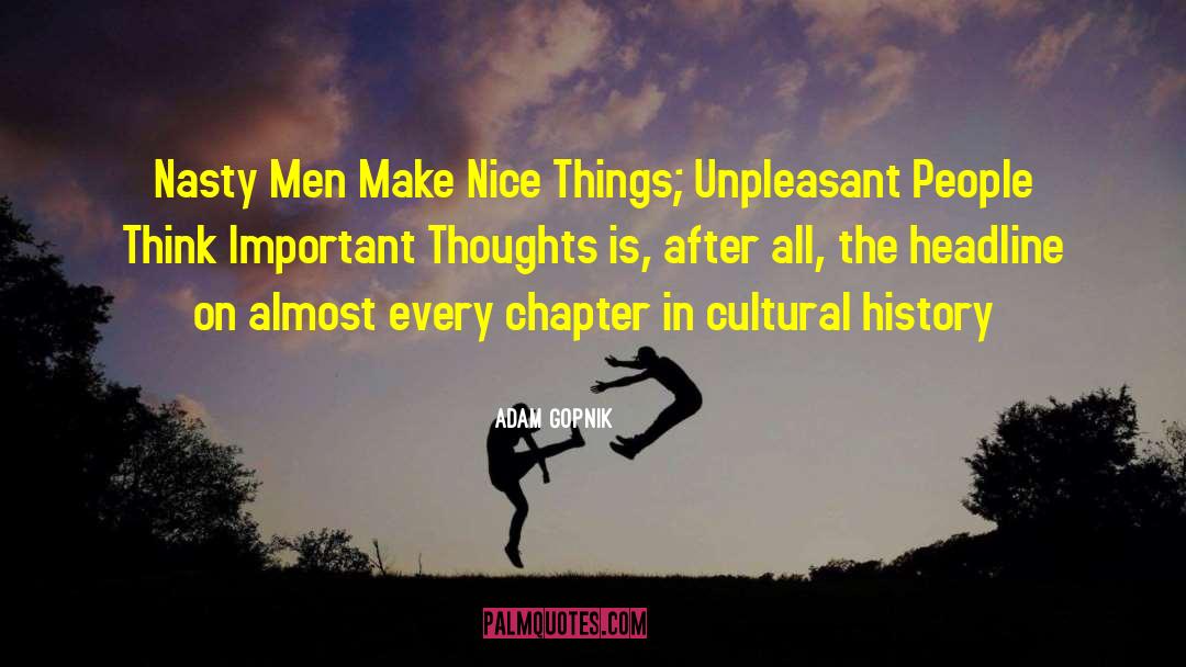 Adam Gopnik Quotes: Nasty Men Make Nice Things;