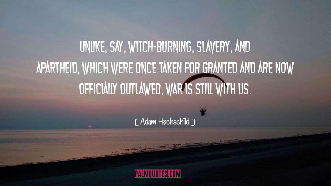 Adam Hochschild Quotes: Unlike, say, witch-burning, slavery, and